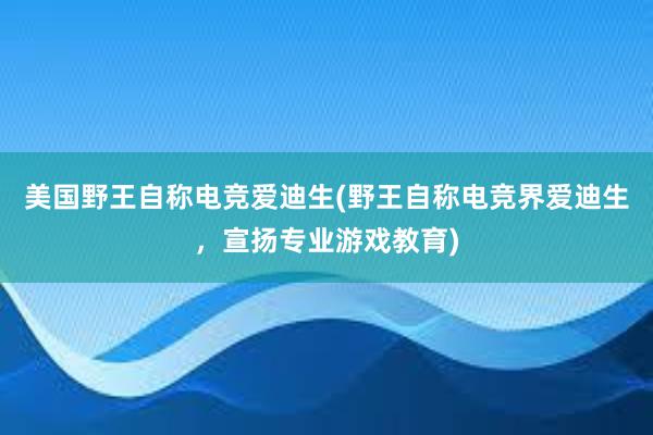 美国野王自称电竞爱迪生(野王自称电竞界爱迪生，宣扬专业游戏教育)