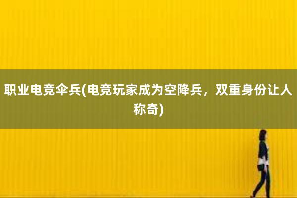 职业电竞伞兵(电竞玩家成为空降兵，双重身份让人称奇)