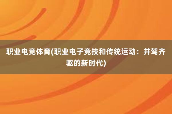 职业电竞体育(职业电子竞技和传统运动：并驾齐驱的新时代)