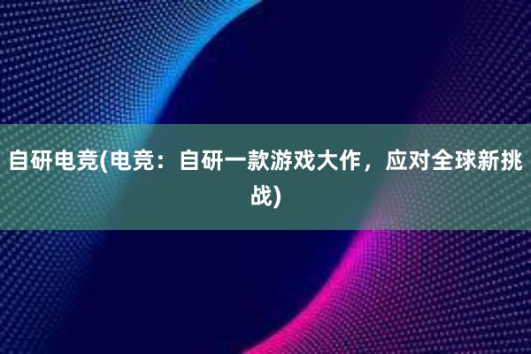 自研电竞(电竞：自研一款游戏大作，应对全球新挑战)