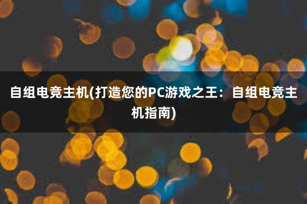 自组电竞主机(打造您的PC游戏之王：自组电竞主机指南)