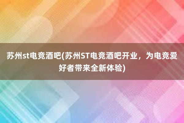 苏州st电竞酒吧(苏州ST电竞酒吧开业，为电竞爱好者带来全新体验)