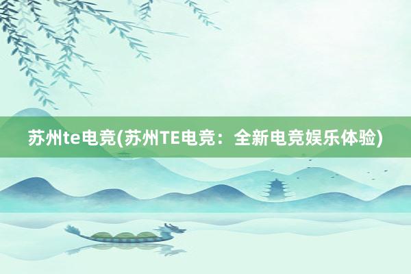 苏州te电竞(苏州TE电竞：全新电竞娱乐体验)