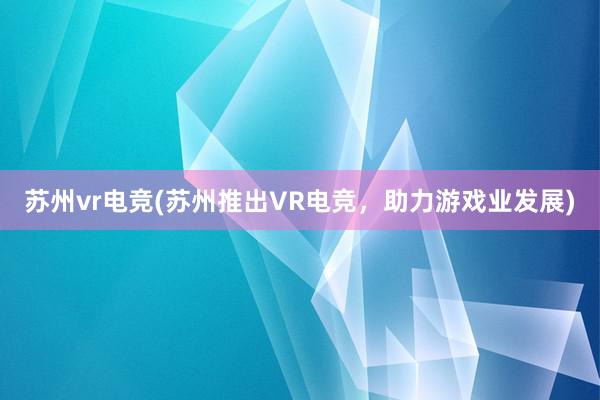 苏州vr电竞(苏州推出VR电竞，助力游戏业发展)