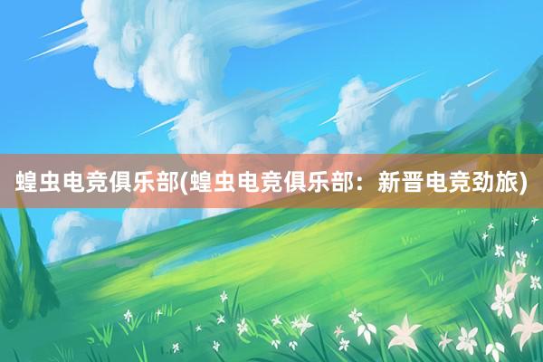 蝗虫电竞俱乐部(蝗虫电竞俱乐部：新晋电竞劲旅)