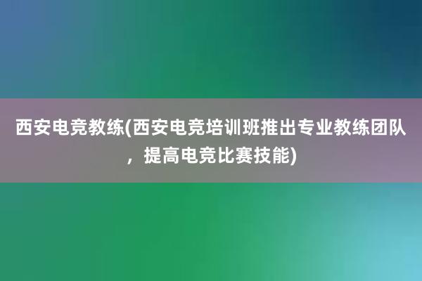 西安电竞教练(西安电竞培训班推出专业教练团队，提高电竞比赛技能)