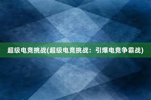 超级电竞挑战(超级电竞挑战：引爆电竞争霸战)