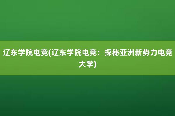 辽东学院电竞(辽东学院电竞：探秘亚洲新势力电竞大学)