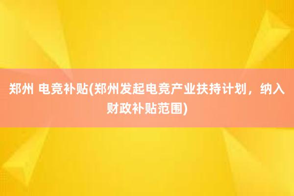 郑州 电竞补贴(郑州发起电竞产业扶持计划，纳入财政补贴范围)