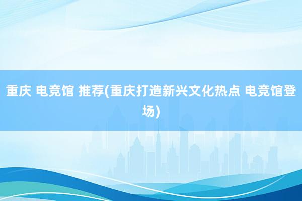 重庆 电竞馆 推荐(重庆打造新兴文化热点 电竞馆登场)