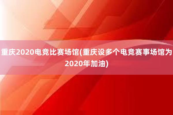 重庆2020电竞比赛场馆(重庆设多个电竞赛事场馆为2020年加油)