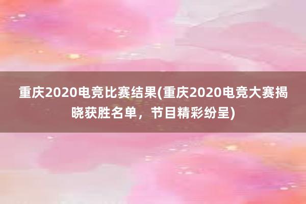 重庆2020电竞比赛结果(重庆2020电竞大赛揭晓获胜名单，节目精彩纷呈)