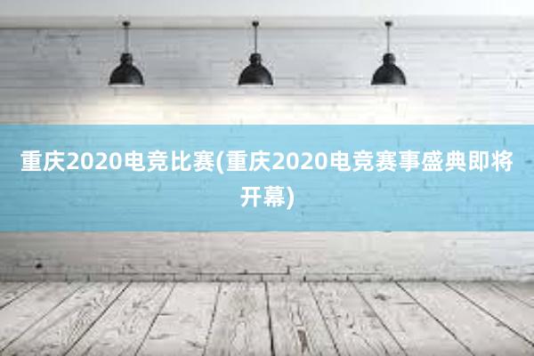 重庆2020电竞比赛(重庆2020电竞赛事盛典即将开幕)