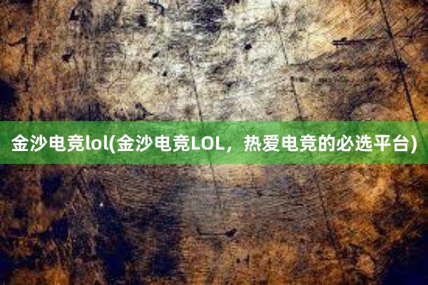 金沙电竞lol(金沙电竞LOL，热爱电竞的必选平台)