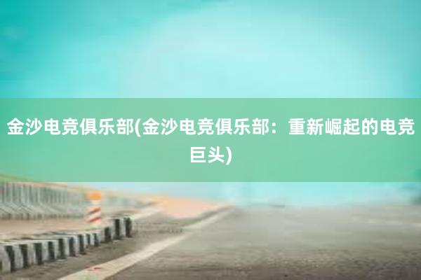 金沙电竞俱乐部(金沙电竞俱乐部：重新崛起的电竞巨头)