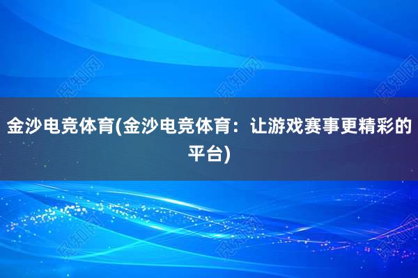 金沙电竞体育(金沙电竞体育：让游戏赛事更精彩的平台)