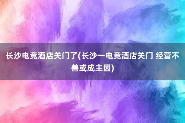 长沙电竞酒店关门了(长沙一电竞酒店关门 经营不善或成主因)