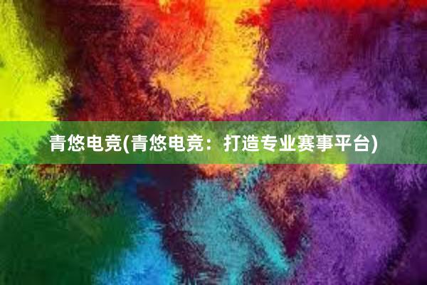 青悠电竞(青悠电竞：打造专业赛事平台)