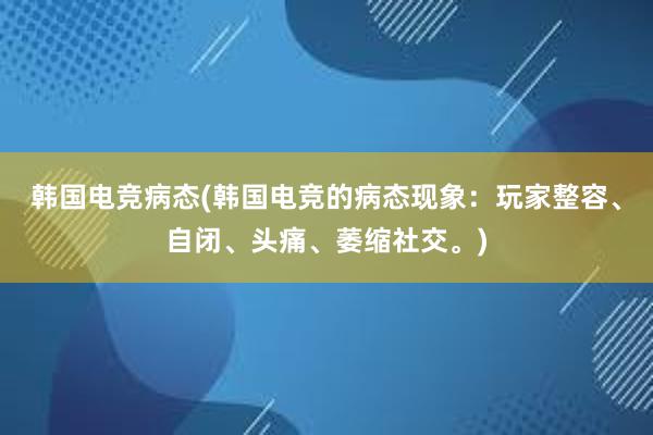 韩国电竞病态(韩国电竞的病态现象：玩家整容、自闭、头痛、萎缩社交。)