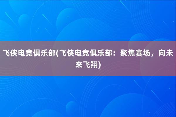 飞侠电竞俱乐部(飞侠电竞俱乐部：聚焦赛场，向未来飞翔)