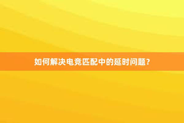 如何解决电竞匹配中的延时问题？