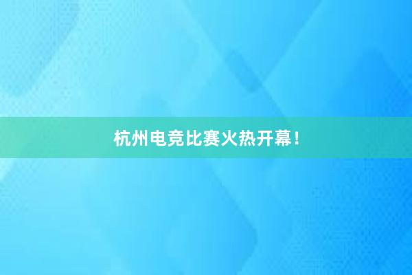 杭州电竞比赛火热开幕！