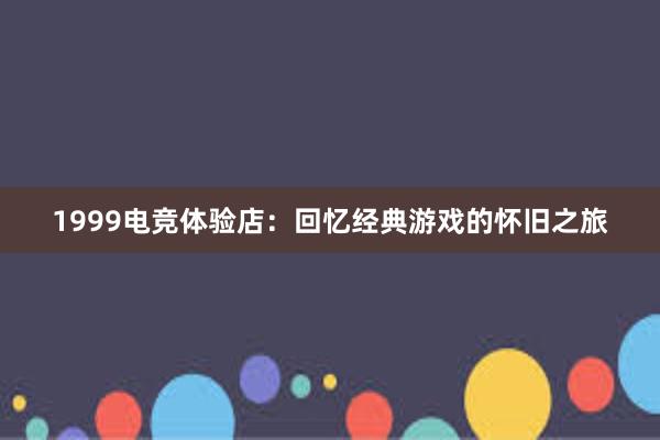 1999电竞体验店：回忆经典游戏的怀旧之旅