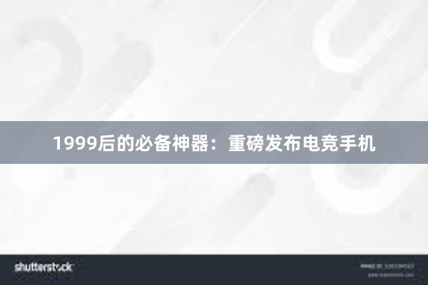 1999后的必备神器：重磅发布电竞手机