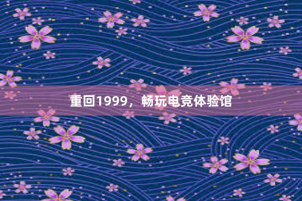 重回1999，畅玩电竞体验馆