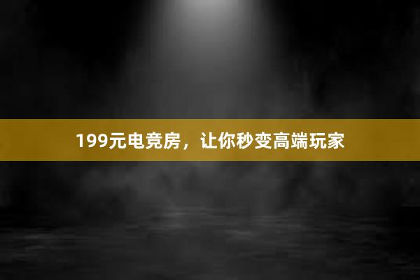 199元电竞房，让你秒变高端玩家