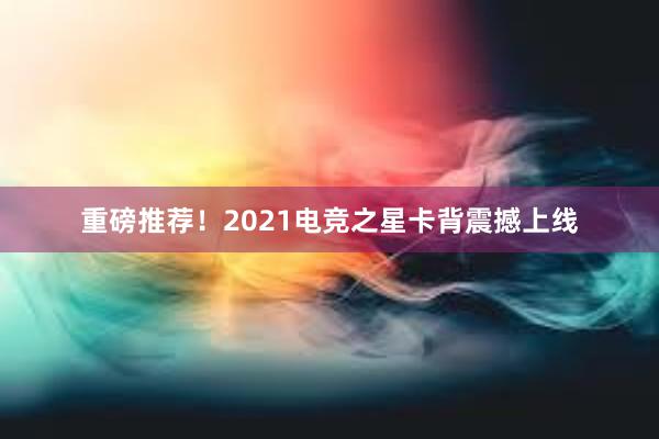 重磅推荐！2021电竞之星卡背震撼上线