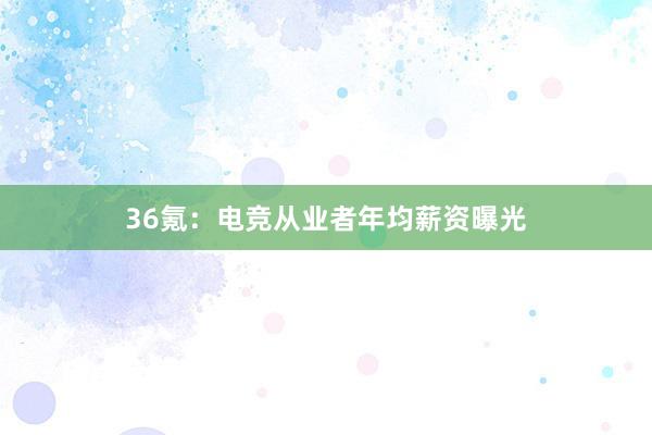 36氪：电竞从业者年均薪资曝光