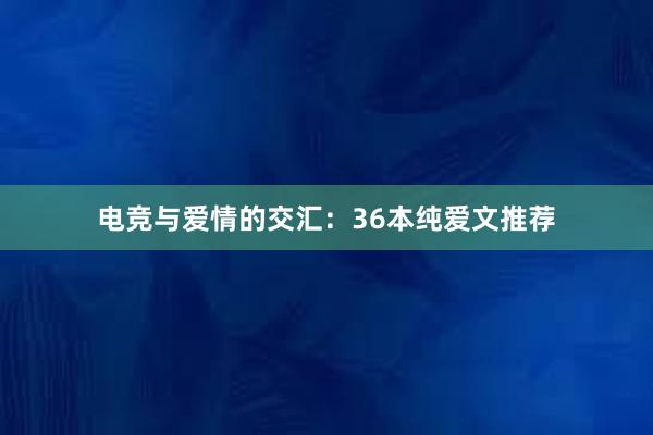 电竞与爱情的交汇：36本纯爱文推荐