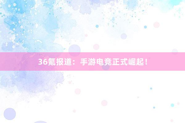 36氪报道：手游电竞正式崛起！