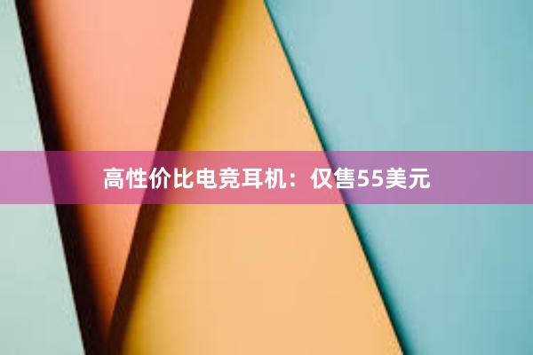 高性价比电竞耳机：仅售55美元