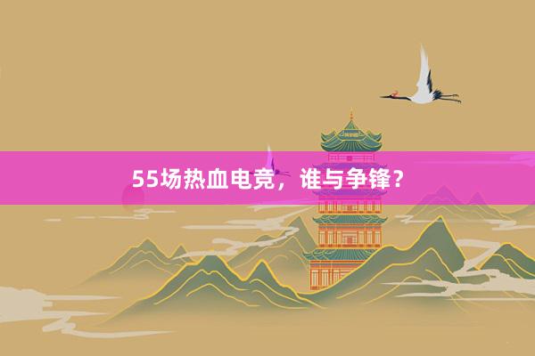 55场热血电竞，谁与争锋？