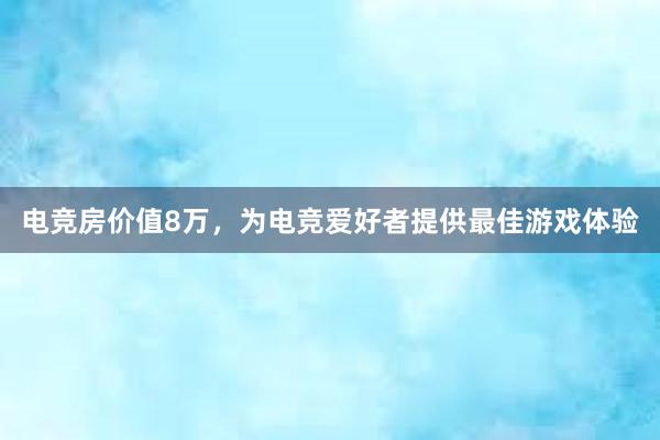 电竞房价值8万，为电竞爱好者提供最佳游戏体验