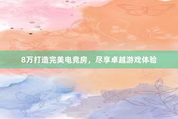 8万打造完美电竞房，尽享卓越游戏体验