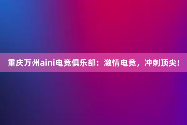 重庆万州aini电竞俱乐部：激情电竞，冲刺顶尖!