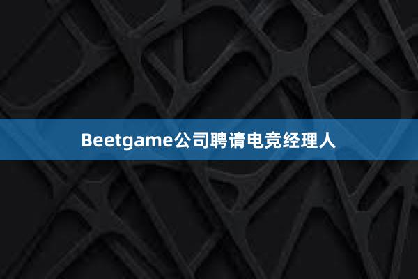 Beetgame公司聘请电竞经理人