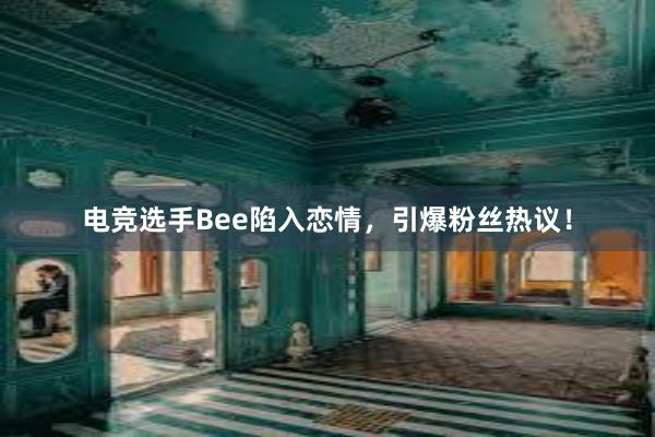 电竞选手Bee陷入恋情，引爆粉丝热议！