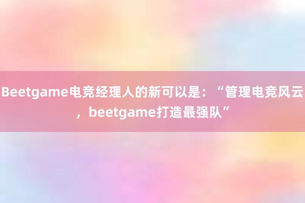 Beetgame电竞经理人的新可以是：“管理电竞风云，beetgame打造最强队”