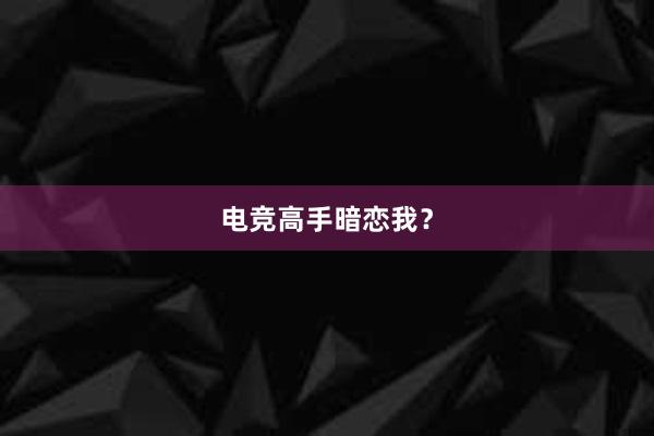 电竞高手暗恋我？