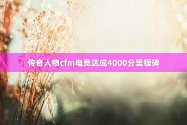 传奇人物cfm电竞达成4000分里程碑