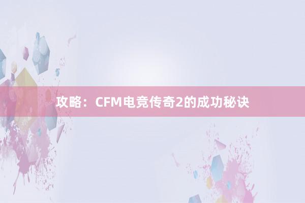 攻略：CFM电竞传奇2的成功秘诀