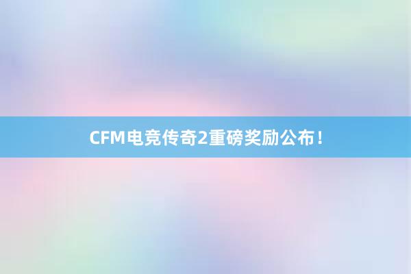 CFM电竞传奇2重磅奖励公布！