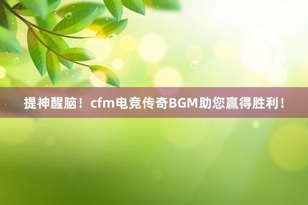 提神醒脑！cfm电竞传奇BGM助您赢得胜利！