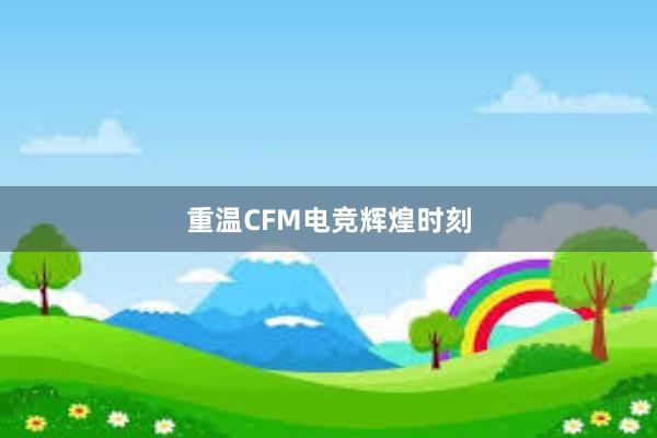 重温CFM电竞辉煌时刻