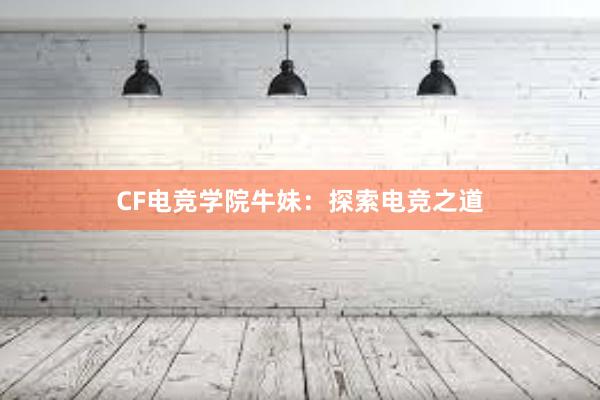 CF电竞学院牛妹：探索电竞之道