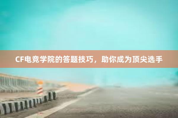 CF电竞学院的答题技巧，助你成为顶尖选手